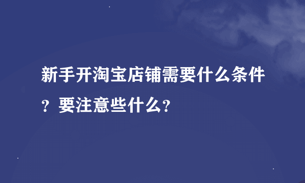 新手开淘宝店铺需要什么条件？要注意些什么？