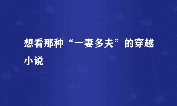 想看那种“一妻多夫”的穿越小说