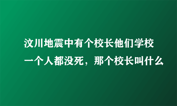 汶川地震中有个校长他们学校一个人都没死，那个校长叫什么