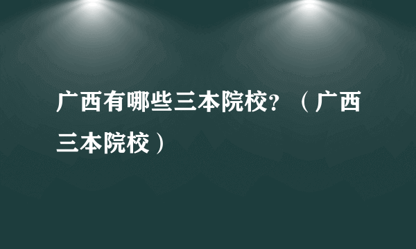 广西有哪些三本院校？（广西三本院校）