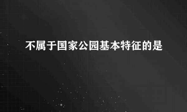 不属于国家公园基本特征的是