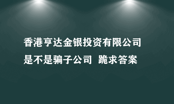 香港亨达金银投资有限公司  是不是骗子公司  跪求答案