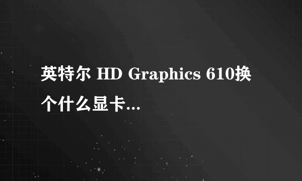 英特尔 HD Graphics 610换个什么显卡能打lol不卡的