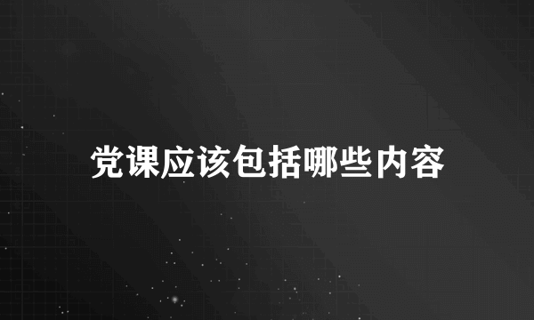 党课应该包括哪些内容