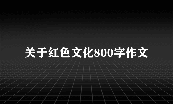 关于红色文化800字作文