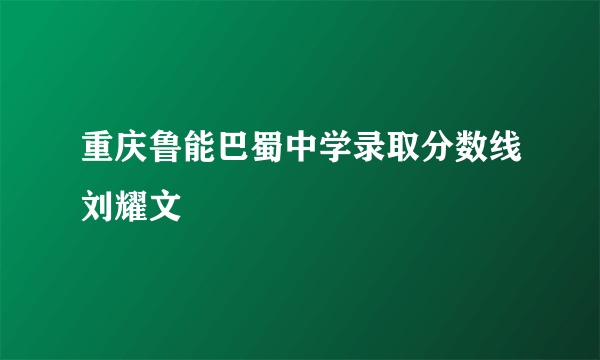 重庆鲁能巴蜀中学录取分数线刘耀文