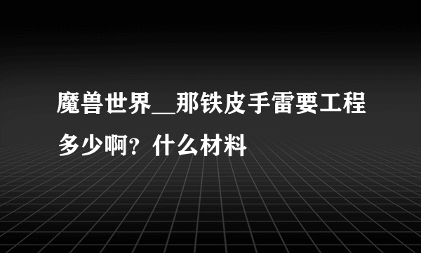 魔兽世界__那铁皮手雷要工程多少啊？什么材料