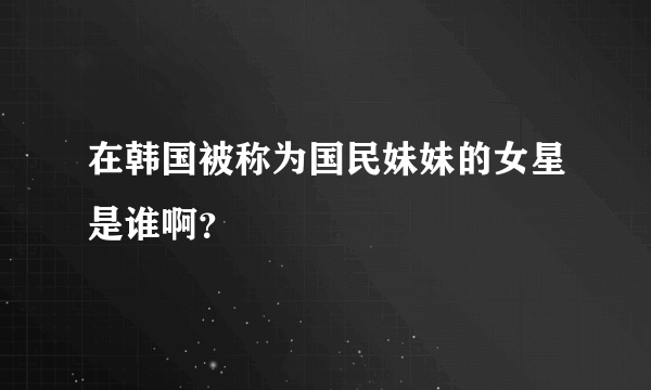 在韩国被称为国民妹妹的女星是谁啊？