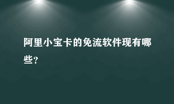 阿里小宝卡的免流软件现有哪些？