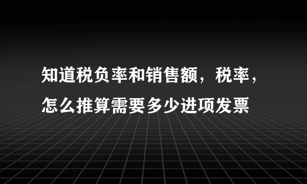 知道税负率和销售额，税率，怎么推算需要多少进项发票