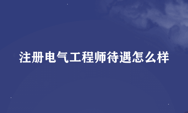 注册电气工程师待遇怎么样