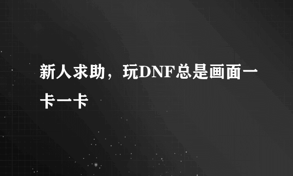 新人求助，玩DNF总是画面一卡一卡