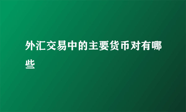 外汇交易中的主要货币对有哪些