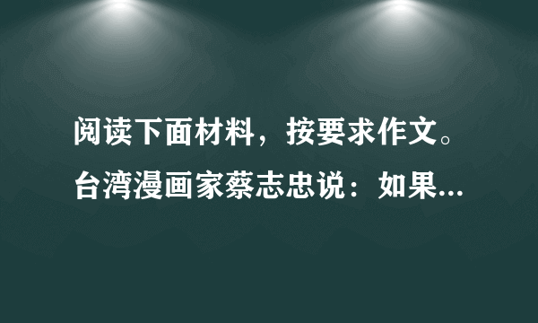 阅读下面材料，按要求作文。台湾漫画家蔡志忠说：如果拿橘子来比喻人生，一种橘子大而酸，一种橘子小而甜