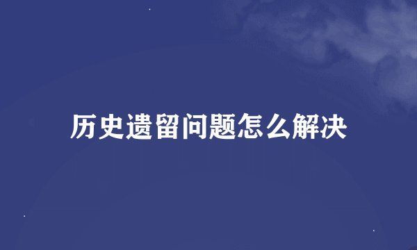 历史遗留问题怎么解决