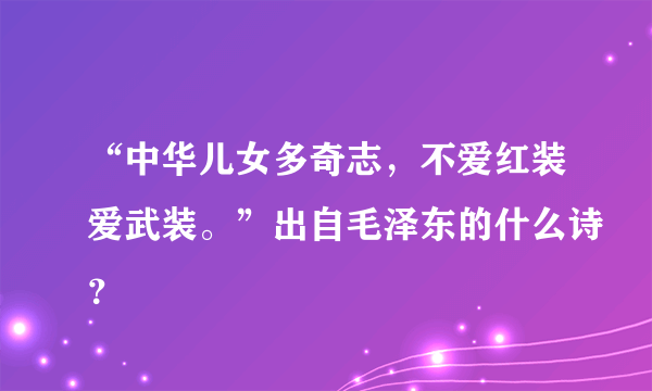 “中华儿女多奇志，不爱红装爱武装。”出自毛泽东的什么诗？