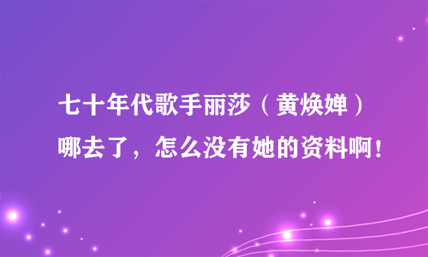 七十年代歌手丽莎（黄焕婵）哪去了，怎么没有她的资料啊！