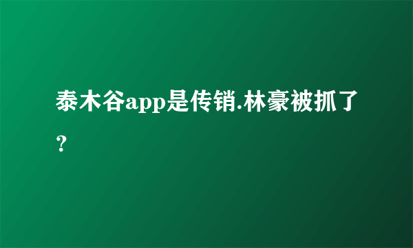 泰木谷app是传销.林豪被抓了？