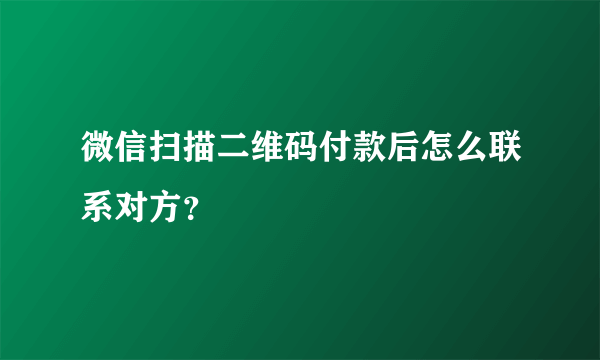 微信扫描二维码付款后怎么联系对方？