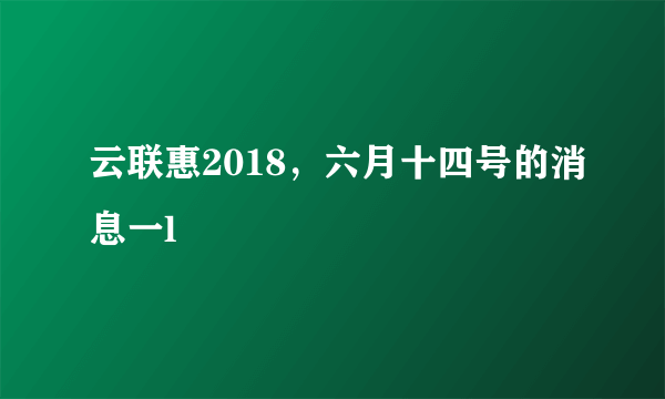 云联惠2018，六月十四号的消息一l