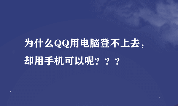 为什么QQ用电脑登不上去，却用手机可以呢？？？