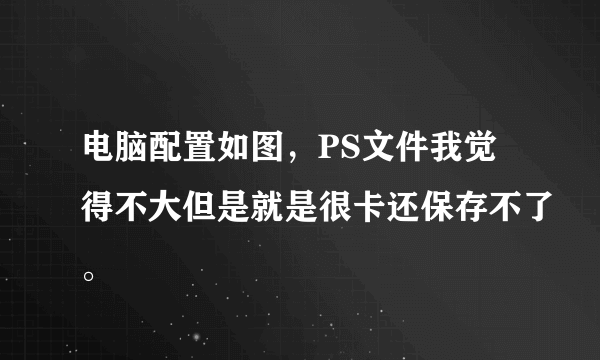 电脑配置如图，PS文件我觉得不大但是就是很卡还保存不了。