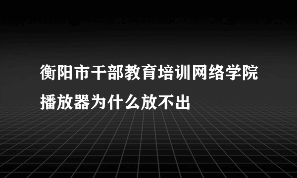 衡阳市干部教育培训网络学院播放器为什么放不出