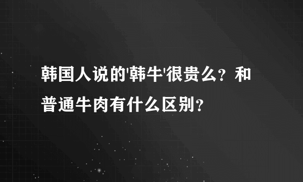 韩国人说的'韩牛'很贵么？和普通牛肉有什么区别？