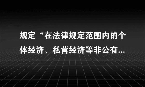 规定“在法律规定范围内的个体经济、私营经济等非公有制经济，是社会主义市场经济的重要组成部分”