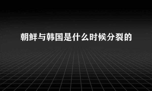 朝鲜与韩国是什么时候分裂的