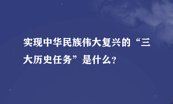 实现中华民族伟大复兴的“三大历史任务”是什么？