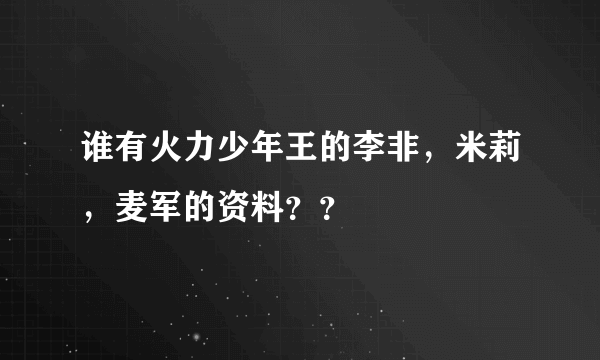 谁有火力少年王的李非，米莉，麦军的资料？？