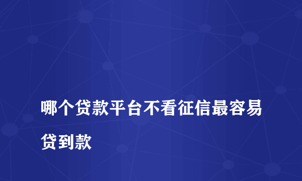 
哪个贷款平台不看征信最容易贷到款

