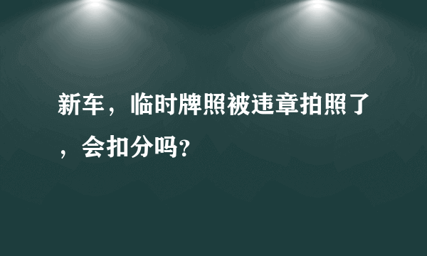 新车，临时牌照被违章拍照了，会扣分吗？