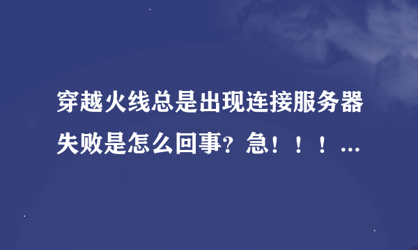 穿越火线总是出现连接服务器失败是怎么回事？急！！！！！！！！！！！