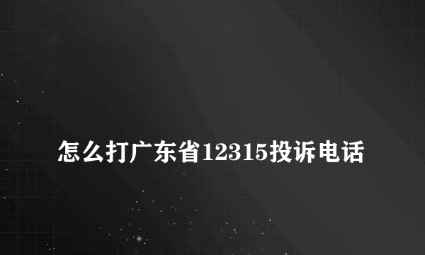 
怎么打广东省12315投诉电话

