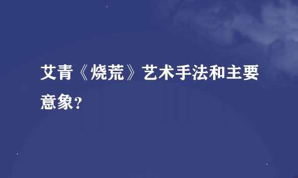 艾青《烧荒》艺术手法和主要意象？