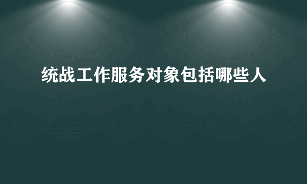 统战工作服务对象包括哪些人