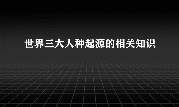 世界三大人种起源的相关知识