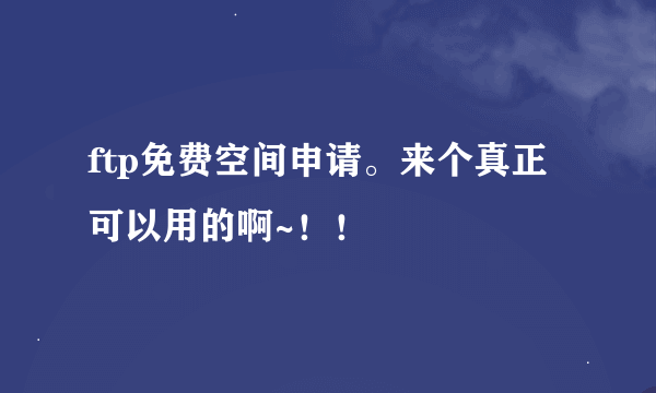 ftp免费空间申请。来个真正可以用的啊~！！