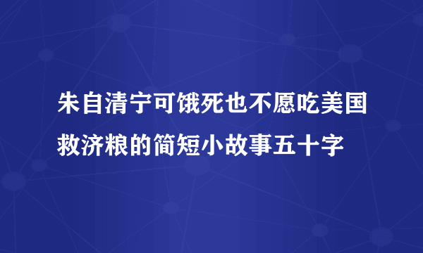 朱自清宁可饿死也不愿吃美国救济粮的简短小故事五十字