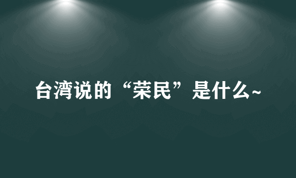 台湾说的“荣民”是什么~