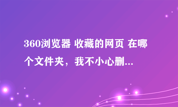 360浏览器 收藏的网页 在哪个文件夹，我不小心删除了，我得先找回回收站彻底删除的文件