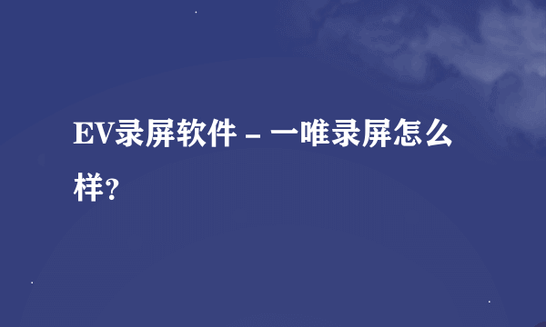 EV录屏软件－一唯录屏怎么样？