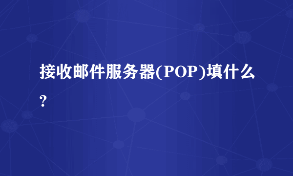 接收邮件服务器(POP)填什么?