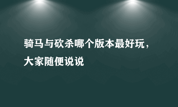 骑马与砍杀哪个版本最好玩，大家随便说说