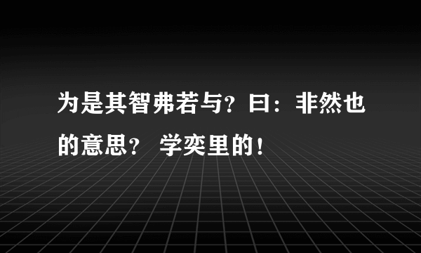 为是其智弗若与？曰：非然也的意思？ 学奕里的！