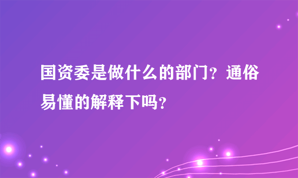 国资委是做什么的部门？通俗易懂的解释下吗？