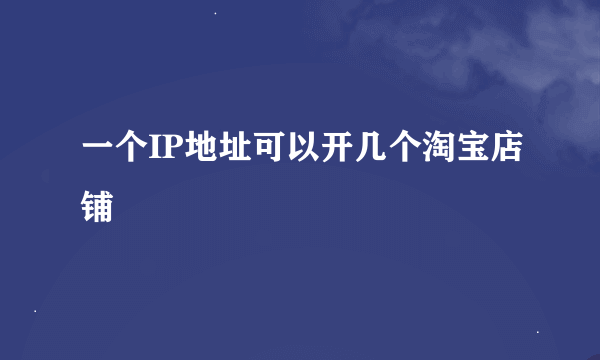 一个IP地址可以开几个淘宝店铺