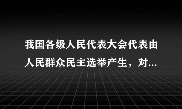 我国各级人民代表大会代表由人民群众民主选举产生，对人民负责，受人民监督。国家行政机关、司法机关都由